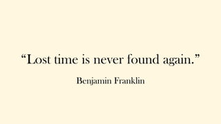 “Lost time is never found again.”
!
Benjamin Franklin
 