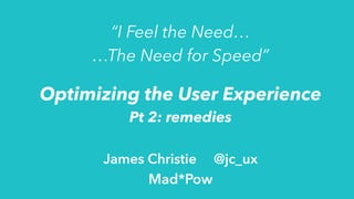 Optimizing the User Experience
Pt 2: remedies
James Christie @jc_ux
Mad*Pow
“I Feel the Need…
…The Need for Speed”
 