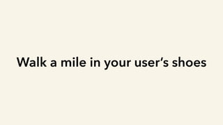 Walk a mile in your user’s shoes
 