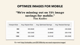 OPTIMIZE IMAGES FOR MOBILE
“We’re missing out on 72% image
savings for mobile.”
Tim Kadlec
Go read: http://timkadlec.com/2013/06/why-we-need-responsive-images/
 
