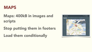 Maps: 400kB in images and
scripts
Stop putting them in footers
Load them conditionally
MAPS
 