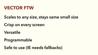Scales to any size, stays same small size
Crisp on every screen
Versatile
Programmable
Safe to use (IE needs fallbacks)
VECTOR FTW
 