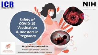 Safety of
COVID-19
Vaccination
& Boosters in
Pregnancy
Dr. Muniswaran Ganeshan
Maternal Fetal Medicine Consultant,
Women and Children’s Kuala Lumpur Hospital
 
