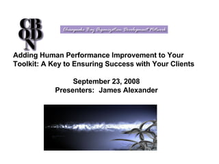 Adding Human Performance Improvement to Your Toolkit: A Key to Ensuring Success with Your Clients September 23, 2008   Presenters: James Alexander 