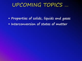 UPCOMING TOPICS …
 Properties of solids, liquids and gases
 Interconversion of states of matter
 