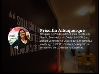 Priscilla Albuquerque
Designer de Produto (IFSC), especialista em
Gestão Estratégica do Design (UNIVALI) e
Design Centrado...