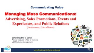 www.linkedin.com/in/sarah-santos-ped
Sarah Claudine S. Santos
Ateneo Graduate School of Business
V84 Marketing Management
Communicating Value
Managing Mass Communications:
Advertising, Sales Promotions, Events and
Experiences, and Public Relations
(Interconnect, Cost-effective)
 