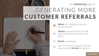 @CLIFFSEAL
TRY SPRINTING ABOUT
GENERATING MORE
CUSTOMER REFERRALS
Ideate around how to provide
that information to them an...