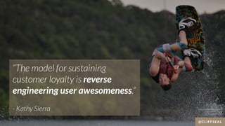 “The model for sustaining
customer loyalty is reverse
engineering user awesomeness.”
 
- Kathy Sierra
@CLIFFSEAL
Source: h...