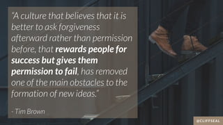 “A culture that believes that it is
better to ask forgiveness
afterward rather than permission
before, that rewards people...