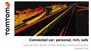 Copyright 2016. All rights reserved. Confidential
Connected car: personal, rich, safe
Frans de Rooij, Director Product Marketing, TomTom Automotive
October 2016
 