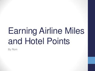 Earning Airline Miles
and Hotel Points
By Rom

 