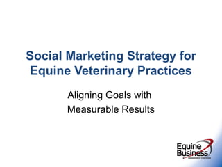 Social Marketing Strategy for
Equine Veterinary Practices
Aligning Goals with
Measurable Results

 