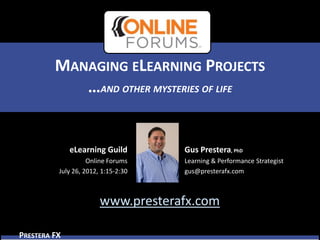 MANAGING ELEARNING PROJECTS
            …AND OTHER MYSTERIES OF LIFE


              eLearning Guild        Gus Prestera, PhD
                    Online Forums    Learning & Performance Strategist
          July 26, 2012, 1:15-2:30   gus@presterafx.com



                        www.presterafx.com

PRESTERA FX
 