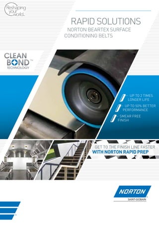 UP TO 2 TIMES
LONGER LIFE
UP TO 50% better
performance
smear free
finish
GET TO THE FINISH LINE FASTER
WITH NORTON RAPID PREP
RAPID SOLUTIONS
NORTON BEARTEX SURFACE
CONDITIONING BELTS
 