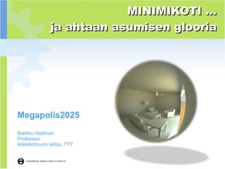 Megapolis2025 Markku Hedman Professori Arkkitehtuurin laitos, TTY MINIMIKOTI … ja ahtaan asumisen glooria 