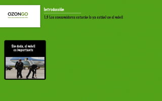 Introducción
                     1.3 Los consumidores estarán (o ya están) en el móvil




Sin duda, el móvil
 es importante

      sdfsds
 