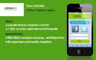 Pymes & Movilidad
                  4.3 Paso 1: Conéctate y empieza



claves
•conexión directa: facebook o t witter
•1 click: ya estoy registrado con información
características
•Web Móvil: norequiere descarga, multidispositivo
•No requerimos autorización, inmediato.
 