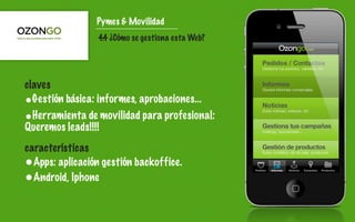 Pymes & Movilidad
                 4.4 ¿Cómo se gestiona esta Web?




claves
•Gestión básica: informes, aprobaciones...
•Herramienta de movilidad para profesional:
Queremos leads!!!!
características
•Apps: aplicación gestión backoffice.
•Android, Iphone
 