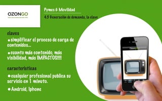 Pymes & Movilidad
                   4.5 Generación de demanda, la clave



claves
•simplificar el proceso de carga de
contenidos...
•cuanto más contenido, más
visibilidad, más IMPACTOS!!!!

características
•cualquier profesional publica su
servicio en 1 minuto.
•Android, Iphone
 