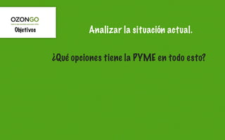 Objetivos            Analizar la situación actual.


            ¿Qué opciones tiene la PYME en todo esto?
 