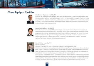 18
Nossa Equipe - Curitiba
Aderbal Müller • Curitiba/PR
Parceiro Estratégico
Juntou-se à V2Finance em 2007 e é doutor em Engenharia de Produção pela UFSC.
Mestre em Ciências Sociais Aplicadas; Especialista em Administração/Finanças. Graduado em Ciências Contábeis.
Perito Judicial e Diretor da Câmara de Perícias do SESCAP/PR no período 2001 a 2008. Professor e Coorde-
nador do Curso de Ciências Contábeis da UNIFAE (1997/2007). Professor dos Cursos de Pós-Graduação em
Contabilidade Gerencial e Auditoria e de Controladoria da FAE Business School.
Autor dos livros: Contabilidade Básica - Fundamentos Essenciais (Editora Pearson), Auditoria das Organizações
(Atlas), Auditoria Integral (Juruá), Manual da Nota Fiscal Eletrônica (Juruá), Cálculos Periciais (Juruá), Análise
Financeira (Atlas), Contabilidade Avançada e Internacional (Saraiva), Contabilidade Introdutória (Pearson),
O Príncipe Revisitado: Maquiavel e o Mundo Empresarial (Actual) e Matemática Financeira (Saraiva).
João Caetano Magalhães • Curitiba/PR
Graduado em Administração de Empresas pela Fundação Getúlio Vargas e especialista em Marketing pela
UCB-University of California Berkeley. Mestre pela PUC-PR em Administração Estratégica. Fluente em inglês
e espanhol. Antes de fundar a Redirection, trabalhou por cinco anos na IGC Partners coordenando projetos
de Fusões & Aquisições e nas áreas de Marketing e Finanças de diversas companhias transnacionais como
Unilever, Swissair, Delta Air Lines e Hertz.
Gabriel Loest Cardoso • Curitiba/PR
Graduado em Economia pela UFPR, ﬂuente em inglês, atua como Gerente de Projetos em operações de
Desenvolvimento Coorporativo e Fusões e Aquisições. Possui 7 anos de experiência em Projetos de Fusões
e Aquisições de empresas, tendo atuado como gerente de projetos em 15 projetos nos últimos cinco anos.
Possui experiência em Planejamento Estratégico, Consultoria em Gestão e Avaliação de Empresas em
setores como Alimentos e Bebidas, Aviação Civil, Construção Civil, Infraestrutura, Logística, Tecnologia,
Vigilância Patrimonial, Varejo de Alimentos e Medicamentos.
 