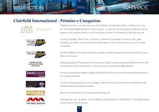 6
Clairfield International - Prêmios e Conquistas
A McColl Partners, um dos parceiros da Clairﬁeld nos Estados Unidos, recebeu em 2012,
do “The Global M&A Network’s Atlas Awards” os prêmios de Transação de F&A do ano de
empresas de pequeno porte e o de Transação no setor de Alimentos e Bebidas do ano.
O sócio holandês, Boer Croon, recebeu o prêmio de Transação do ano de 2011, pela
aquisição da Action, uma empresa varejista, pela 3i. Boer Croon assessorou a 3i no lado
comprador.
O prêmio Melhor consultor de F&A do middle-market foi ganho pelo sócio da Boer Croon,
Rob van der Laan.
A capitalização da The Scooter Store pela Sun Capital, assessorada pela McColl Partners foi
nomeada 2011 Deal of the Year no setor de saúde pela revista M&A Advisor.
A revista mensal Deal Makers elegeu a McColl Partners como uma empresa líder global no
seu ranking superior.
A revista Intercontinental Finance elegeu a McColl Partners o banco de investimentos de
middle-market dos Estados Unidos.
Banco de Investimento da Europa Ocidental do ano.
Transação do ano de 2009 - Europa (Balfour Betty adquiriu a RT Dooley). A Clairﬁeld atuou
como assessor da RT Dooley.
Healthcare/Life
Sciences 2011 Deal
of the year
 