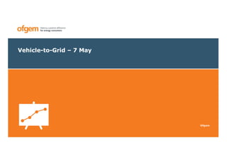 Vehicle-to-Grid – 7 May
Ofgem
 