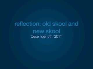 reflection: old skool and
        new skool
      December 6th, 2011
 