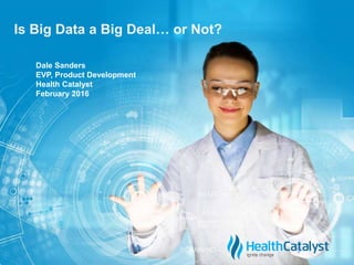 © 2015 Health Catalyst
www.healthcatalyst.com
Proprietary and Confidential
cIs Big Data a Big Deal… or Not?
Dale Sanders
EVP, Product Development
Health Catalyst
February 2016
 