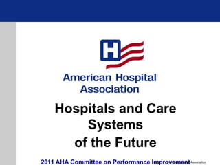 Hospitals and Care
Systems
of the Future
2011 AHA Committee on Performance Improvement
© 2011 American Hospital Association
 