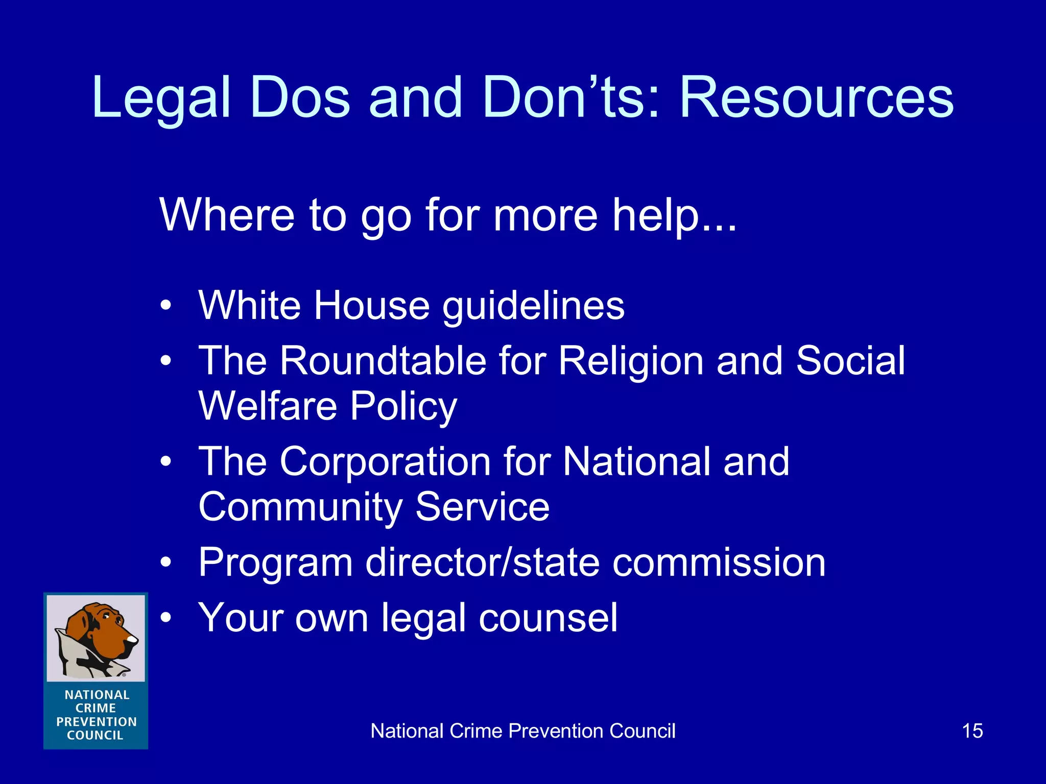 Legal Dos and Don’ts: Resources Where to go for more help... White House guidelines The Roundtable for Religion and Social Welfare Policy  The Corporation for National and Community Service  Program director/state commission Your own legal counsel 