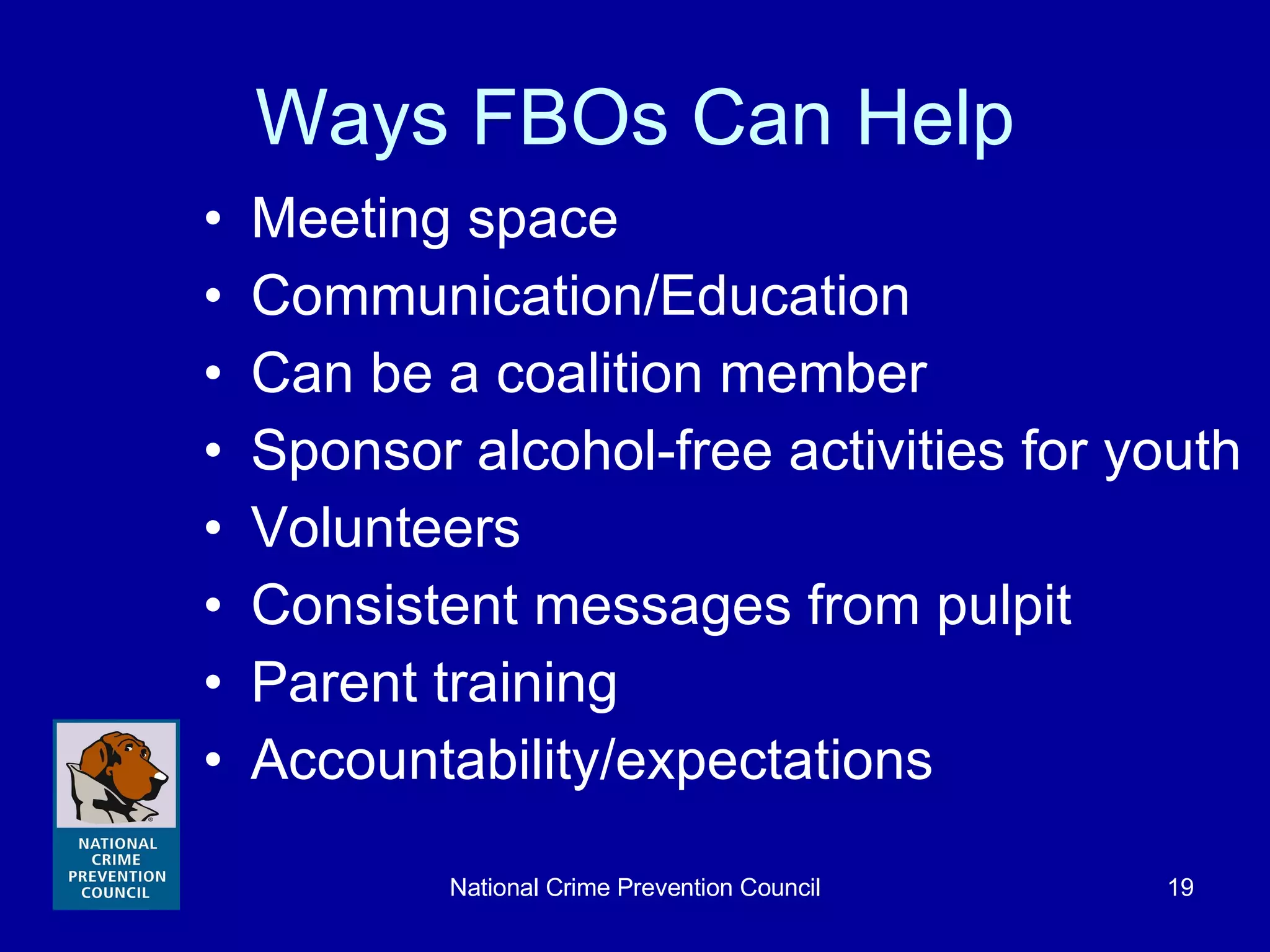 Ways FBOs Can Help Meeting space Communication/Education  Can be a coalition member Sponsor alcohol-free activities for youth Volunteers Consistent messages from pulpit  Parent training Accountability/expectations 