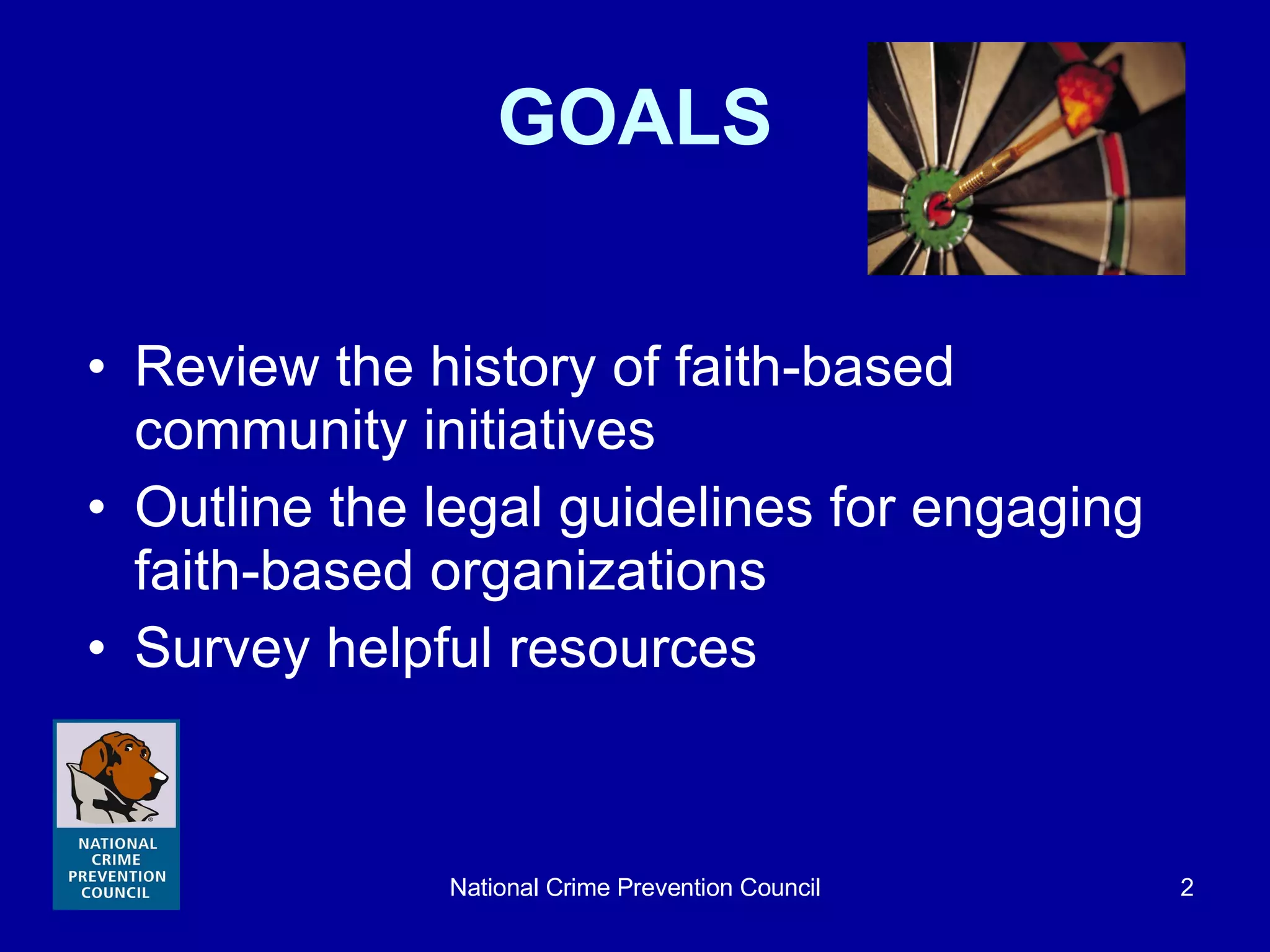 GOALS Review the history of faith-based community initiatives Outline the legal guidelines   for engaging  faith-based organizations  Survey helpful resources 