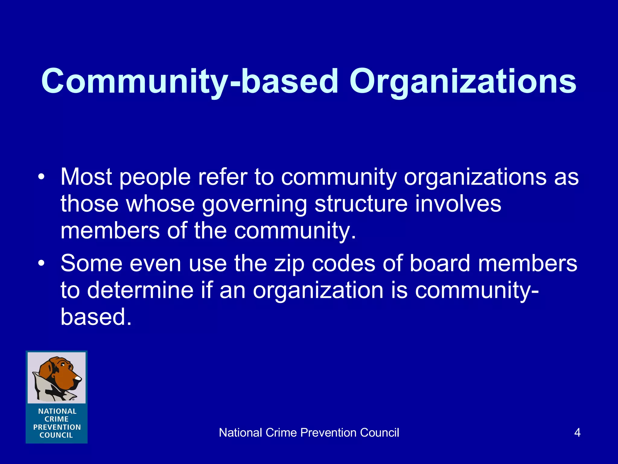 Community-based Organizations Most people refer to community organizations as those whose governing structure involves members of the community.  Some even use the zip codes of board members to determine if an organization is community-based.  