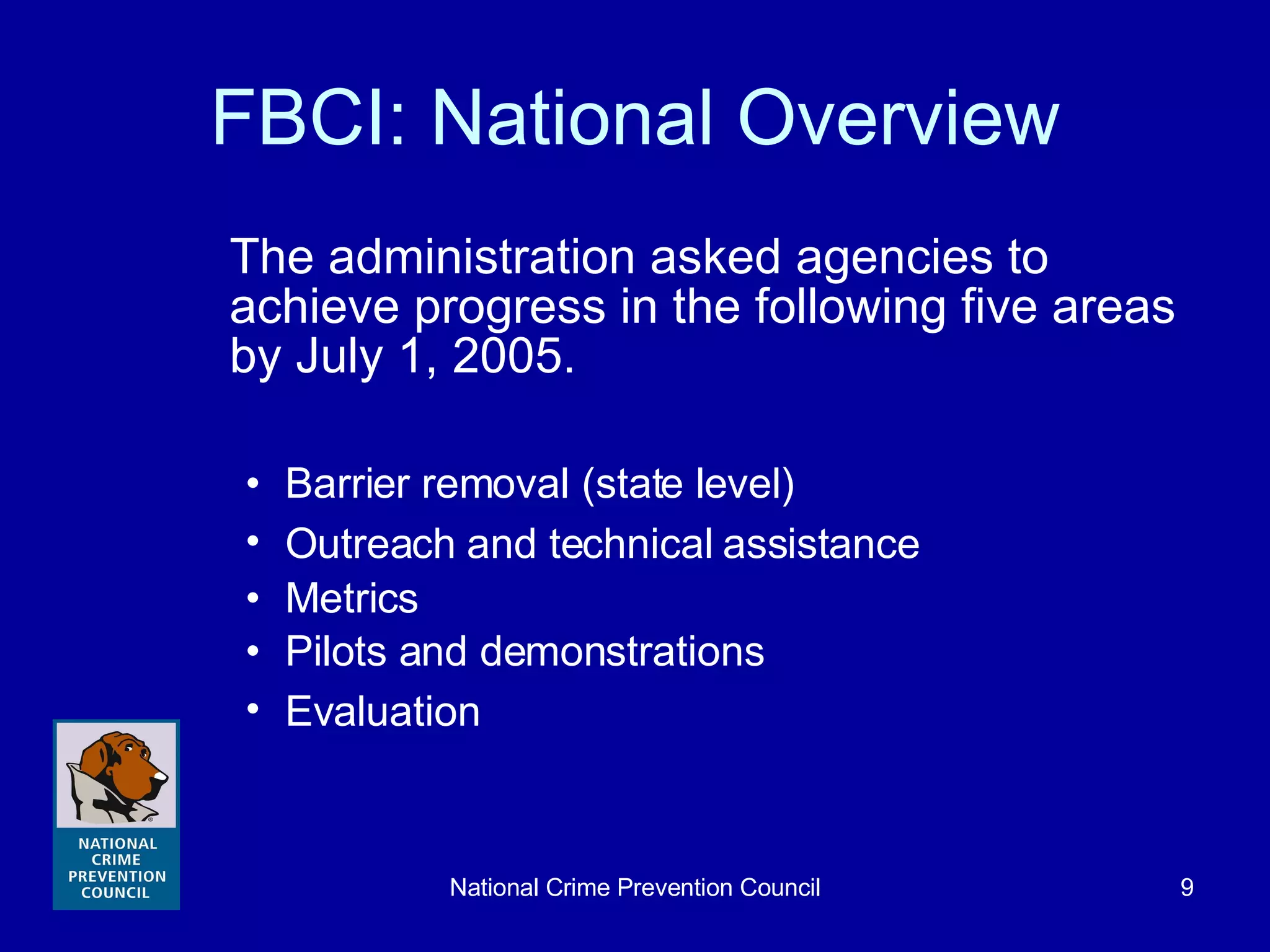 FBCI: National Overview The administration asked agencies to achieve progress in the following five areas by July 1, 2005.  Barrier removal (state level) Outreach and technical assistance   Metrics  Pilots and demonstrations Evaluation   