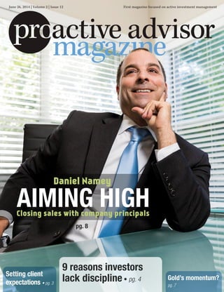 Gold’s momentum?
pg. 7
Setting client
expectations • pg. 3
9 reasons investors
lack discipline • pg. 4
June 26, 2014 | Volume 2 | Issue 12 First magazine focused on active investment management
Closing sales with company principals
Daniel Namey
AIMING HIGH
pg. 8
 