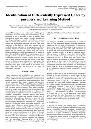Integrated Intelligent Research (IIR) International Journal of Data Mining Techniques and Applications
Volume: 02 Issue: 01 June 2013 Page No.1-3
ISSN: 2278-2419
1
Identification of Differentially Expressed Genes by
unsupervised Learning Method
P.Venkatesan1
,J.I. Jamal Fathima2
1
Department of statistics National Institute for Research in Tuberculosis, Indian Council for Medical Research,chennai
2
Research Scholar Department of Statistics National Institute for Research , Indian Council for Medical Research, Chennai
Email:Venkaticmr@gmail.com, jf_ayub@yahoo.co.in
Abstract-Microarrays are one of the latest breakthroughs in
experimental molecular biology that allow monitoring of gene
expression of tens of thousands of genes in parallel. Micro
array analysis include many stages. Extracting samples from
the cells, getting the gene expression matrix from the raw data,
and data normalization which are low level analysis.Cluster
analysis for genome-wide expression data from DNA micro
array data is described as a high level analysis that uses
standard statistical algorithms to arrange genes according to
similarity patterns of expression levels. This paper presents a
method for the number of clusters using the divisive
hierarchical clustering, and k-means clustering of significant
genes. The goal of this method is to identify genes that are
strongly associated with disease in 12607 genes. Gene filtering
is applied to identify the clusters. k-means shows that about
four to seven genes or less than one percent of the genes
account for the disease group which are the outliers, more than
seventy percent falls as undefined group. The hierarchical
clustering dendo gram shows clusters at two levels which
shows again less than one percent of the genes are
differentially expressed.
I. INTRODUCTION
Cluster analysis is a high level analysis .It is traditionally used
in phylogenetic research and has been adopted in micro array
analysis.DNA micro array experiment allows us to measure the
expression levels of thousands of genes simultaneously under
various conditions. The primary objective of supervised
clustering (Carr et al 1997,Cho et al 1998,Szabho et al 2002) is
to predict the functions of unknown genes by comparing the
gene expression patterns of unknown genes. Gene clustering is
one of the widely used statistical tools in microarray data
analysis. Due to the high dimensionality of the data set; data
mining methods are applied to summarize the information for a
synthetic interpretation .Sandrine Dudoit and Rebert
Gentleman(2002). Unsupervised learning technique aims in
detecting the relation between the tissues or genes and within
them(Hastie et al 2002). Thus in cluster analysis similarity
between samples or genes have been identified. Unsupervised
clustering is otherwise called hierarchical clustering, with
samples /gene clustering within clusters (Eisen et al
2000).Grouping of genes having similar expression pattern is
finding at most interest in micro array data analysis. Many
clustering procedures have shown success in micro array gene
clustering, most of them belong to the family of heuristic
clustering algorithm, which are based on the assumption that
the whole set of micro array data is a finite mixture of a certain
type of distributions with different parameter. The commonly
used are hierarchical clustering (Carr et al 1997),k-
means(Tavazoie et al1999),model based clustering (Das Gupta
and Raftery 1998),Support Vector Machine(SVM)(Brown et al
2000).
II. MATERIAL AND METHODS
The main goal is to find clusters of samples or clusters of
genes such that observations within a cluster are more similar
to each other then they are in different clusters. Gene clustering
has two main goals: (i) Understanding the gene function. (ii)
Discovery of co-regulated genes. This paper concentrates on
the second goal. To achieve this we compare the genes having
similar expression profiles in a set of conditions among
different tissues or different times into clusters. Class
discovery depends on the gender or tissue type or by the
combination of both. In micro array data analysis class
discovery process is dominated by sample characteristics –
patients gender or tissue type. In Our method we construct
clusters of samples in the data set by k-means/median applying
Euclidean and Pearson distance measure to find the number of
clusters.Let x1,X2,...Xp be the p-dimensional vector where each
Xi is a n-dimension ,that isit gives the estimate of ith
gene of
pth
sample.
We take the log2 ratio of the pre value where pre value is
obtained as the ratio of tumour to normal tissue.The data
corresponding to the log intensity ratios of ith
gene in jth
experiment is defined as :xij =log(prevalue), where each xi is a
p-dimensional vector 𝑥𝑖 = (𝑥𝑖1, 𝑥𝑖2 … . . 𝑥𝑖𝑝) .Expression data
are analysed in a matrix form, each row represents a gene and
each column a sample .The matrix entries 𝑥𝑖𝑗 corresponding to
the expression values of ith
gene in the jth
sample where
(i=1,2,....12607 genes) and j=1,..4. Sample subsets).many
software’s are available for performing cluster analysis on the
matrix ‘x’. To perform analysis the matrix X is transformed to
XT
=Y, such that yij= xji. (1). The node of the cluster dendo
gram represents the entire data point as a single cluster.
Hierarchical clustering has different approaches-single linkage,
complete linkage and average linkage (Gorden 1999).
A. Gene Filtering
As the data size is huge, gene filtering plays a vital role in
removing the noise or unexpressed genes. Gene filtering can be
done at a threshold of a statistic. An arbitrary threshold based
on a value for t-statistic can be applied to filter put a certain
percentage of the genes. In addition to identifying the groups
of related genes, hierarchical clustering helps in screening out
the uninteresting genes. Removal of uninteresting genes is
especially important in micro array data where the number of
gene is very large.
 