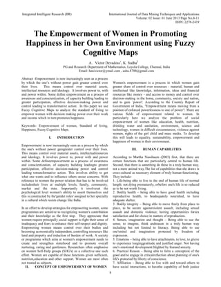 Integrated Intelligent Research (IIR) International Journal of Data Mining Techniques and Applications
Volume: 02 Issue: 01 June 2013 Page No.8-11
ISSN: 2278-2419
8
The Empowerment of Women in Promoting
Happiness in her Own Environment using Fuzzy
Cognitive Maps
A. Victor Devadoss1
, K. Sudha2
PG and Research Department of Mathematics, Loyola College, Chennai, India
Email: hanivictor@ymail.com , ashu.8788@gmail.com
Abstract -Empowerment is now increasingly seen as a process
by which the one’s without power gain greater control over
their lives. This means control over material assets,
intellectual resources and ideology. It involves power to, with
and power within. Some define empowerment as a process of
awareness and conscientization, of capacity building leading to
greater participation, effective decision-making power and
control leading to transformative action. In this paper we use
Fuzzy Cognitive Maps to analyze the standard of living to
empower women with decision making power over their work
and income which in turn promotes happiness.
Keywords- Empowerment of women, Standard of living,
Happiness, Fuzzy Cognitive Maps.
I. INTRODUCTION
Empowerment is now increasingly seen as a process by which
the one's without power gaingreater control over their lives.
This means control over material assets, intellectualresources
and ideology. It involves power to, power with and power
within. Some defineempowerment as a process of awareness
and conscientization, of capacity building leadingto greater
participation, effective decision-making power and control
leading totransformative action. This involves ability to get
what one wants and to influence others onour concerns. With
reference to women the power relation that has to be involved
includestheir lives at multiple levels, family, community,
market and the state. Importantly it involvesat the
psychological level women's ability to assert themselves and
this is constructed by the'gender roles' assigned to her specially
in a cultural which resists change like India.
In an effort to develop strategies for empowering women, some
programmes are sensitive to recognizing women's contribution
and their knowledge as the first step. They appreciate that
women require principally social support to fight their sense of
inadequacy and fears to enhance their self-respect and dignity.
Empowering women means control over their bodies and
becoming economically independent, controlling resources like
land and property and reduction of burden of work. A society
or programme which aims at women's empowerment needs to
create and strengthen sisterhood and to promote overall
nurturing, caring and gentleness. Researchers often emphasise
on women Self-Help groups (SHG's) as a collective one such
effort. Women are capable of these functions given sufficient,
nutrition,education and other support. Women are most often
not treated as subjects.
II. CONCEPT OF EMPOWERMENT OF WOMEN
Women's empowerment is a process in which women gain
greater share of control over resources - material, human and
intellectual like knowledge, information, ideas and financial
resources like money - and access to money and control over
decision-making in the home, community, society and nation,
and to gain `power'. According to the Country Report of
Government of India, "Empowerment means moving from a
position of enforced powerlessness to one of power". There are
various fields of empowerment related to women. In
particularly here we analyze the problem of social
empowerment of women like education, health, nutrition,
drinking water and sanitation, environment, science and
technology, women in difficult circumstances, violence against
women, rights of the girl child and mass media. To develop
this will leads to equality, sustainability, empowerment and
happiness of women in their environment.
III. HUMAN CAPABILITIES
According to Martha Nussbaum (2003) first, that there are
certain functions that are particularly central to human life.
Second, that there is something do these in a truly human way,
not a mere animal way.The list of capabilities that she draws is
cross-cultural as necessary element of truly human functioning.
They include:
1. Life-being able to live to the end of human life of normal
length: not dying prematurely, orbefore one's life is so reduced
as to be not worth living.
2. Bodily health – being able to have good health including
reproductive health, to beadequately nourished, to have
adequate shelter.
3. Bodily integrity – Being able to move freely from place to
place, to be secure againstviolent assault, including sexual
assault and domestic violence; having opportunities forsex
satisfaction and for choice in matters of reproduction.
4. Senses, imagination and thought – Being able to use the
sense, to imagine, think andreason in a truly human way
including but not limited to literacy. Being able to use
one'smind and imagination protected by freedom of
expression.
5. Emotions – being able to have attachments, to love, to grieve
to experience longinggratitude and justified anger. Not having
one's emotional development blighted by fearand anxiety.
6. Practical Reason – Being able to form a conception of the
good and to engage in criticalreflection about planning of one's
life's protected by liberty of conscience.
7. Affiliation – Being able to live with and toward others to
have social interactions, to havethe capability of both justice
 