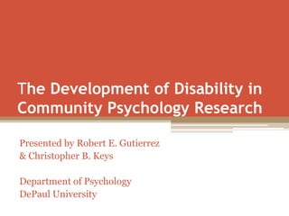 The Development of Disability in
Community Psychology Research

Presented by Robert E. Gutierrez
& Christopher B. Keys

Department of Psychology
DePaul University
 