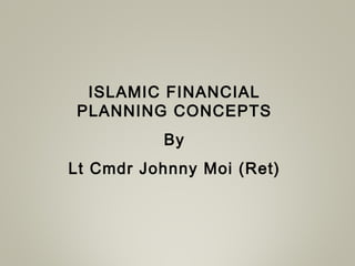 ISLAMIC FINANCIAL
PLANNING CONCEPTS
By
Lt Cmdr Johnny Moi (Ret)
 