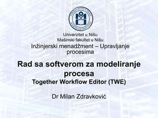Univerzitet u Nišu
Mašinski fakultet u Nišu
Inžinjerski menadžment – Upravljanje
procesima
Rad sa softverom za modeliranje
procesa
Together Workflow Editor (TWE)
Dr Milan Zdravković
 
