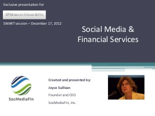 Exclusive presentation for



SMART session – December 17, 2012
                                                  Social Media &
                                                 Financial Services



                             Created and presented by:
                             Joyce Sullivan
                             Founder and CEO
                             SocMediaFin, Inc.
 