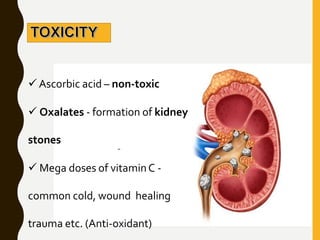  Ascorbic acid – non-toxic
 Oxalates - formation of kidney
stones
 Mega doses of vitaminC -
common cold, wound healing
trauma etc. (Anti-oxidant)
 