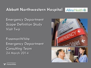 Abbott Northwestern Hospital
Emergency Department
Scope Definition Study
Visit Two
FreemanWhite
Emergency Department
Consulting Team
24 March 2014
 