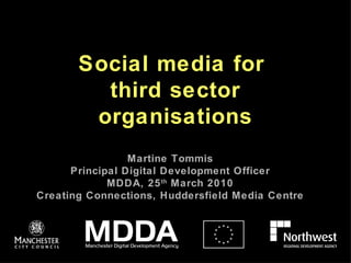 Social media for  third sector organisations Martine Tommis Principal Digital Development Officer MDDA, 25 th  March 2010 Creating Connections, Huddersfield Media Centre 
