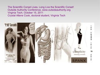 The Scientific Corset Lives. Long Live the Scientific Corset!
Outside Authority Conference, www.outsideauthority.org
Virginia Tech, October 15, 2011
Crystal Allene Cook, doctoral student, Virginia Tech
 