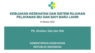 Plt. Direktur Gizi dan KIA
KEBIJAKAN KESEHATAN DAN SISTEM RUJUKAN
PELAYANAN IBU DAN BAYI BARU LAHIR
KEMENTERIAN KESEHATAN
REPUBLIK INDONESIA
10 Oktober 2022
 