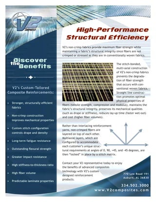 High-Performance
                                           Structural Efficiency
                                        V2’s non-crimp fabrics provide maximum fiber strength while
                                        maintaining a fabric’s structural integrity since fibers are not
                                        crimped or stressed as they are in conventionally woven fabrics.


                                                                                     The stitch-bonded,
                                                                                     multi-axial construction
                                                                                     of V2’s non-crimp fabrics
                                                                                     prevents the degrada-
                                                                                     tion of fiber strength
                                                                                     that occurs with con-
  V2’s Custom-Tailored                                                               ventional woven fabrics.
Composite Reinforcements:                                                            Straight line construc-
                                                                                     tion promotes optimal
                                                                                     physical properties of
•	 Stronger,	structurally	efficient	
                                        fibers (tensile strength, compression and modulus), maintains the
    fabrics
                                        fabric’s structural integrity, preserves its mechanical qualities
                                        (such as drape or stiffness), reduces lay-up time (faster wet-out)
•   Non-crimp construction
                                        and cost (higher fiber volumes).
    improves mechanical properties

                                        Rather than interlacing reinforcement
•	 Custom	stitch	configuration	
                                        yarns, non-crimped fibers are
    controls drape and density          layered on top of each other.
                                        Multiaxial layers, which are
•   Long-term fatigue resistance        configured to accommodate
                                        each customer’s unique struc-
•	 Outstanding	flexural	strength	
                                        tural requirements at angles of 0, 90, +45, and -45 degrees, are
                                        then “locked” in place by a stitch matrix.
•   Greater impact resistance

                                        Contact your V2 representative today to enjoy
•   High stiffness-to-thickness ratio
                                        the benefits of advanced composites
                                        technology with V2’s custom
•	 High	fiber	volume                                                                  770 Lee Road 191
                                        designed reinforcement
                                                                                      Aubu rn, AL 36830
                                        products.
•   Predictable laminate properties
                                                                                  334.502.3000
                                                                  w w w. V 2 c o m p o s i t e s . c o m
 