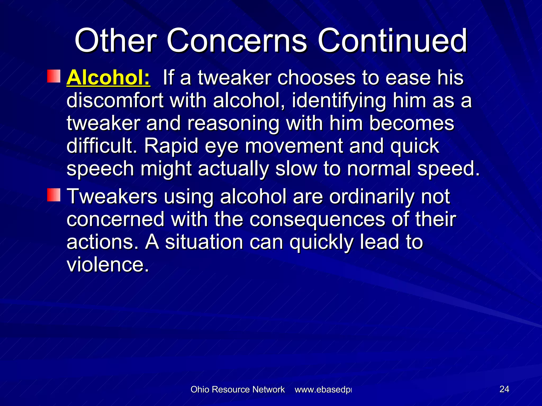 Other Concerns Continued Alcohol:   If a tweaker chooses to ease his discomfort with alcohol, identifying him as a tweaker and reasoning with him becomes difficult. Rapid eye movement and quick speech might actually slow to normal speed. Tweakers using alcohol are ordinarily not concerned with the consequences of their actions. A situation can quickly lead to violence. 